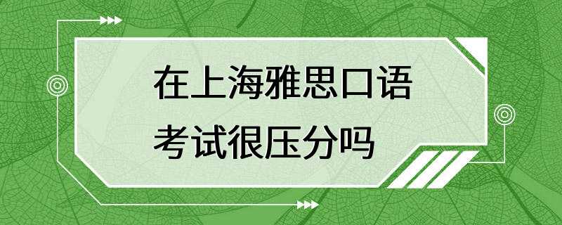 在上海雅思口语考试很压分吗