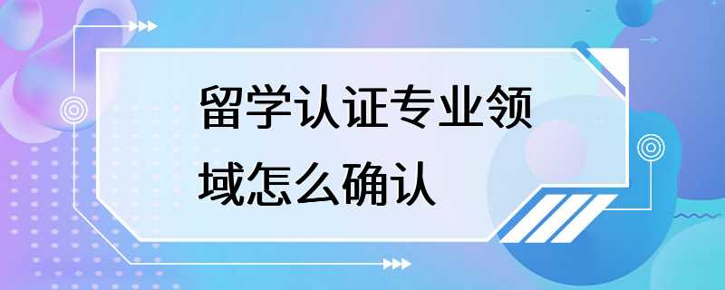 留学认证专业领域怎么确认