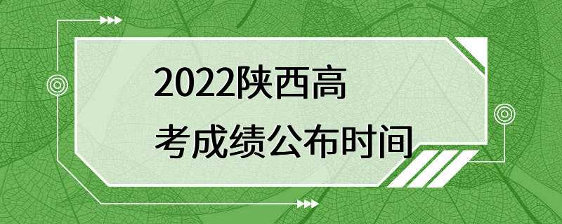 2022陕西高考成绩公布时间