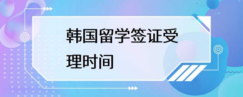 韩国留学签证受理时间