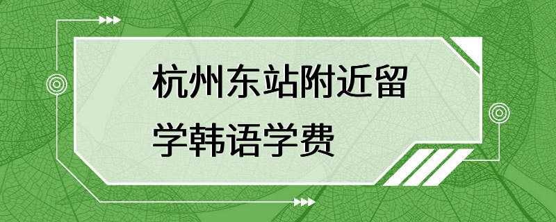 杭州东站附近留学韩语学费