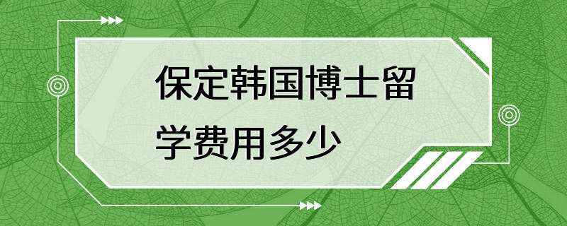 保定韩国博士留学费用多少