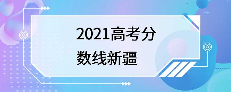 2021高考分数线新疆