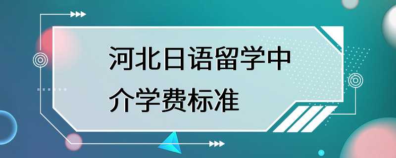 河北日语留学中介学费标准