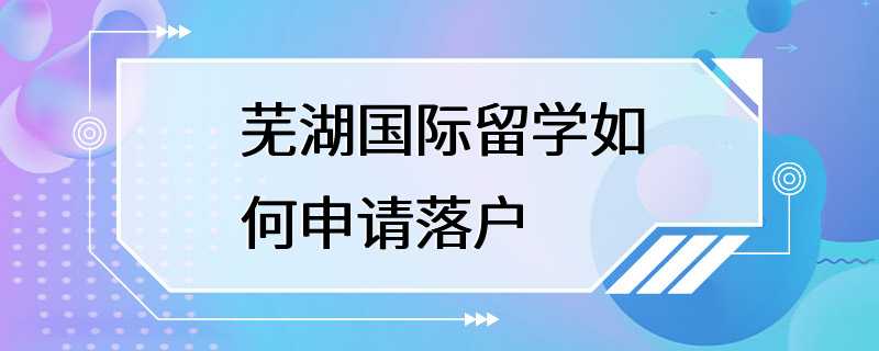 芜湖国际留学如何申请落户