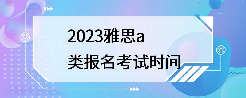 2023雅思a类报名考试时间