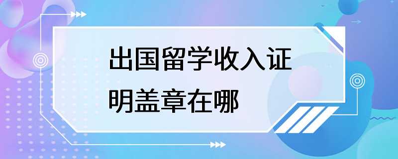 出国留学收入证明盖章在哪