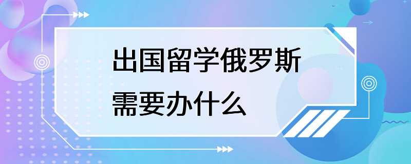 出国留学俄罗斯需要办什么