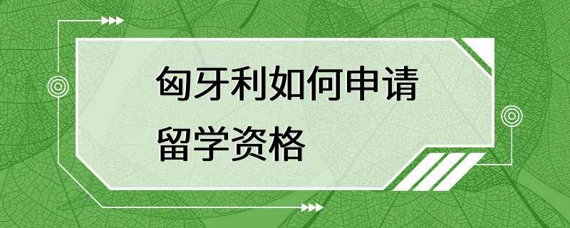 匈牙利如何申请留学资格