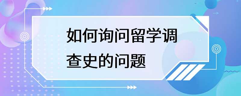 如何询问留学调查史的问题