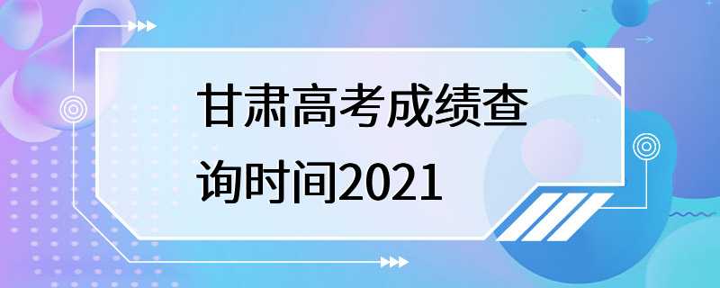 甘肃高考成绩查询时间2021