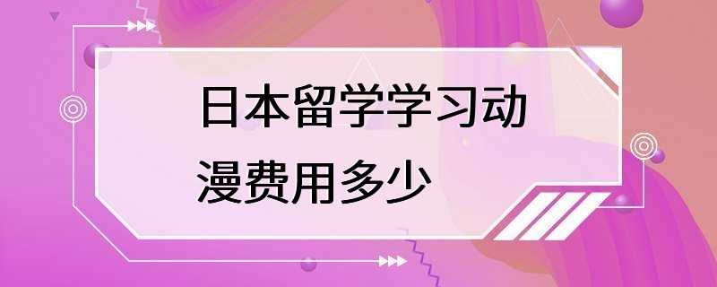 日本留学学习动漫费用多少