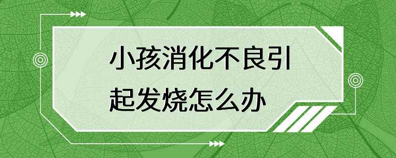 小孩消化不良引起发烧怎么办