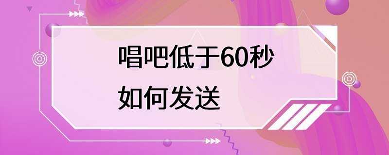 唱吧低于60秒如何发送