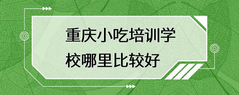 重庆小吃培训学校哪里比较好