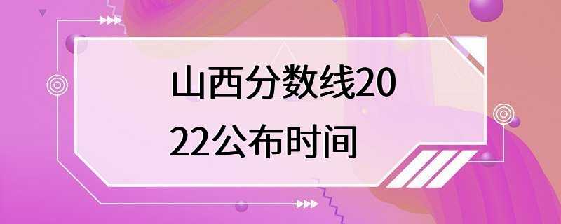 山西分数线2022公布时间