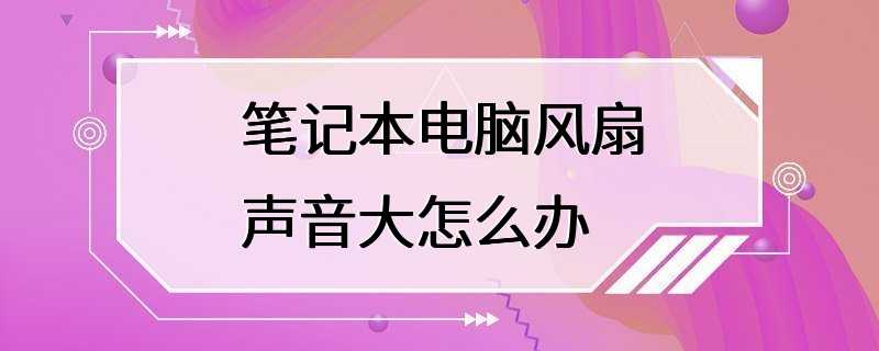 笔记本电脑风扇声音大怎么办