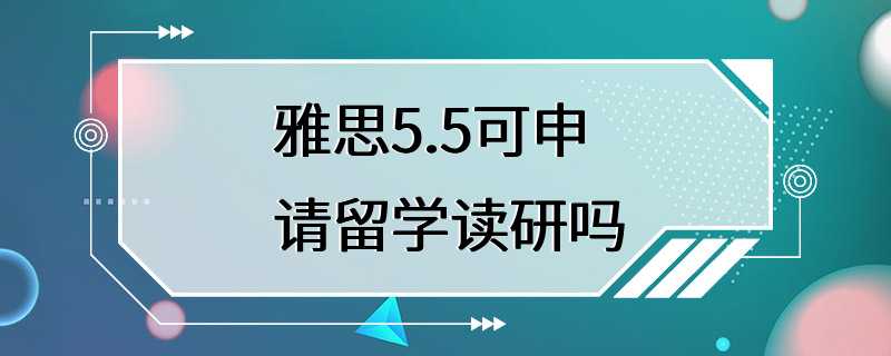 雅思5.5可申请留学读研吗