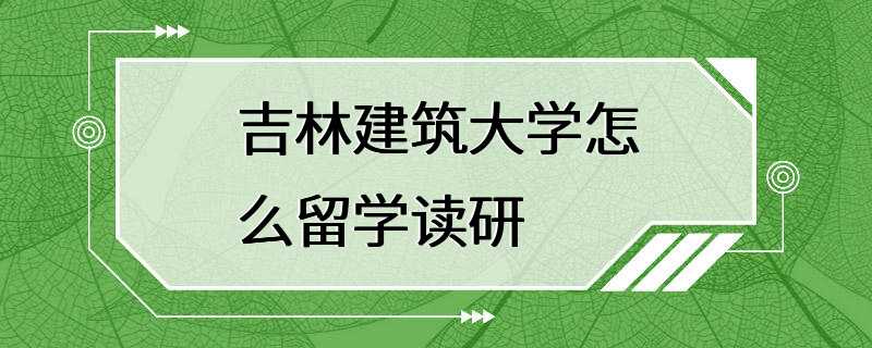 吉林建筑大学怎么留学读研