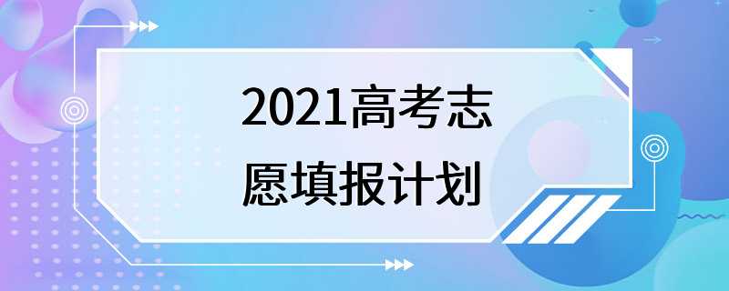 2021高考志愿填报计划