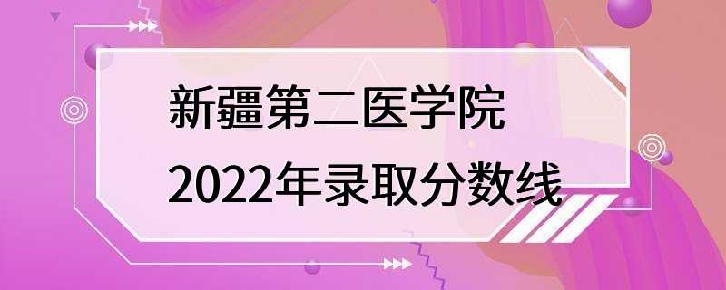 新疆第二医学院2022年录取分数线