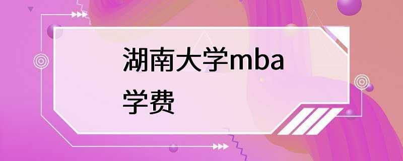 湖南大学mba学费