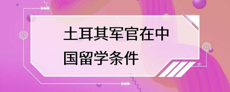 土耳其军官在中国留学条件