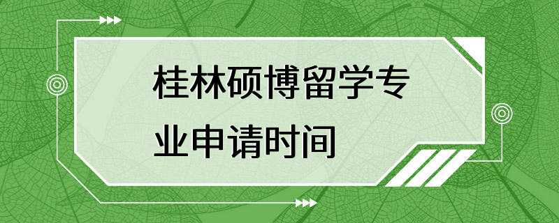 桂林硕博留学专业申请时间