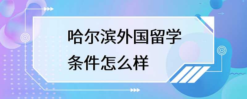 哈尔滨外国留学条件怎么样