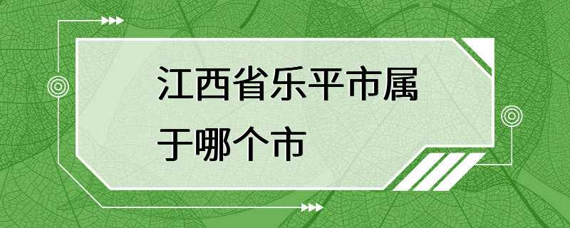 江西省乐平市属于哪个市