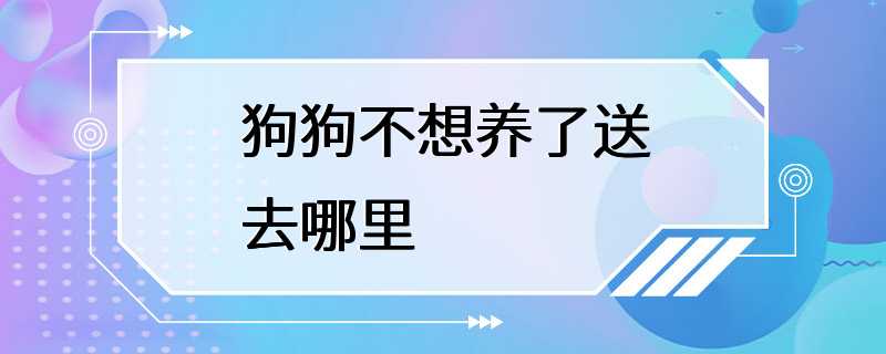 狗狗不想养了送去哪里