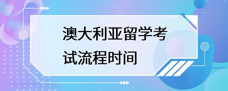 澳大利亚留学考试流程时间