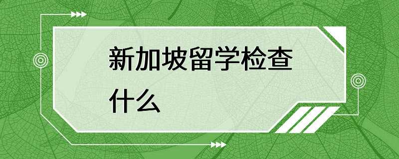 新加坡留学检查什么