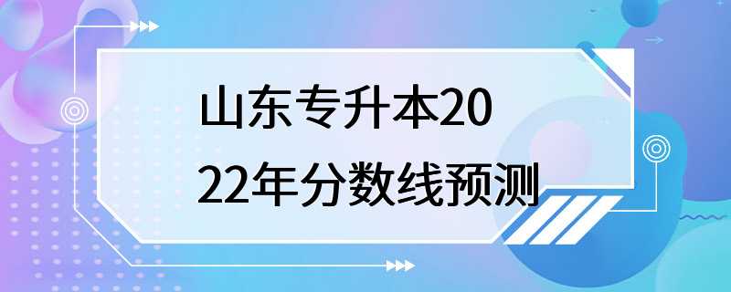 山东专升本2022年分数线预测