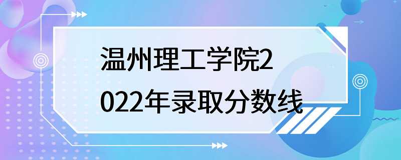 温州理工学院2022年录取分数线