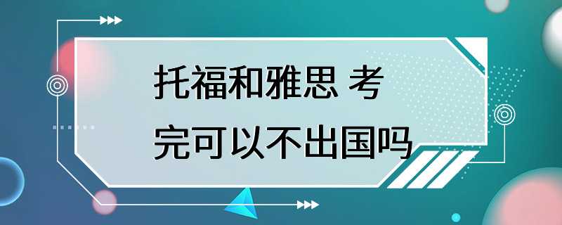 托福和雅思 考完可以不出国吗