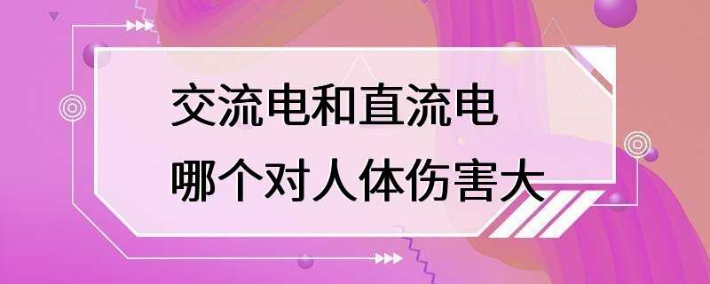 交流电和直流电哪个对人体伤害大