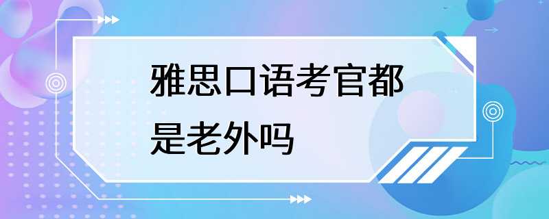 雅思口语考官都是老外吗