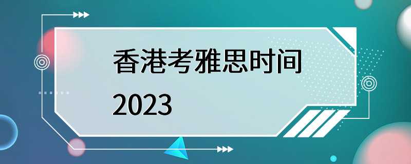 香港考雅思时间2023