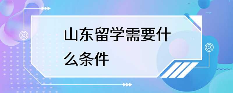 山东留学需要什么条件