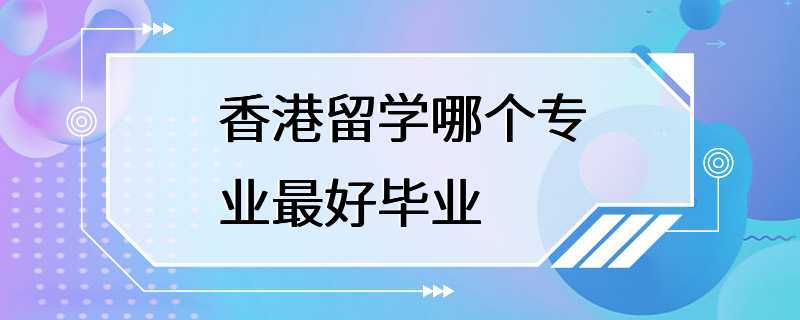 香港留学哪个专业最好毕业