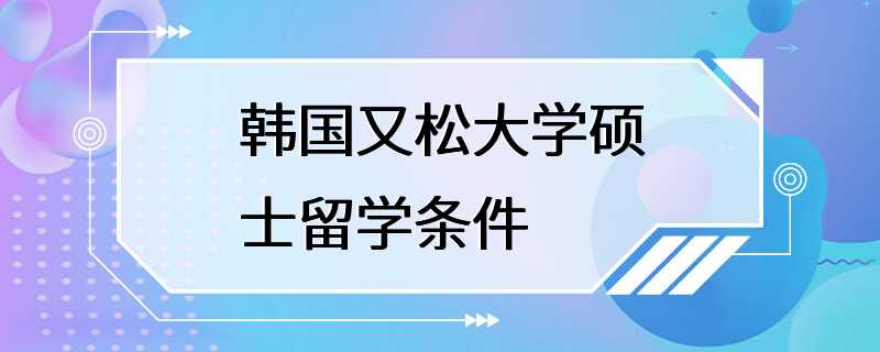 韩国又松大学硕士留学条件