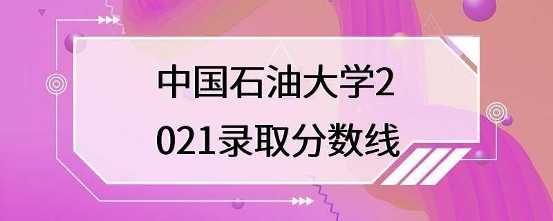 中国石油大学2021录取分数线