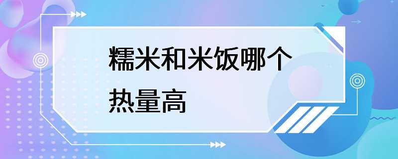 糯米和米饭哪个热量高