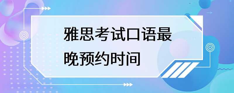 雅思考试口语最晚预约时间