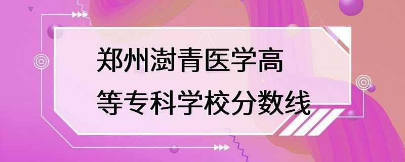 郑州澍青医学高等专科学校分数线