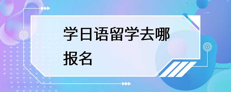 学日语留学去哪报名