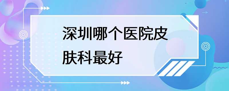 深圳哪个医院皮肤科最好