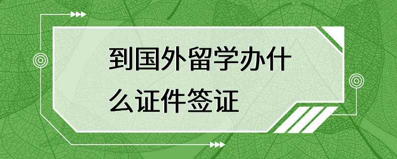 到国外留学办什么证件签证