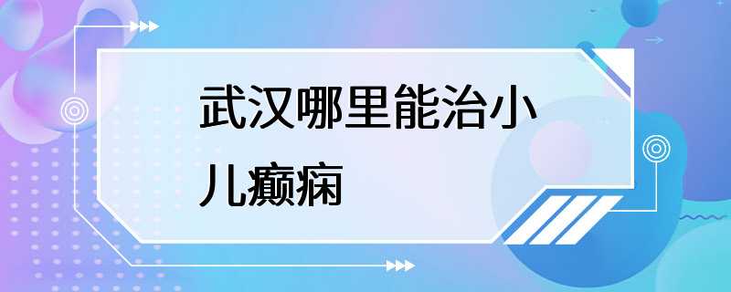 武汉哪里能治小儿癫痫